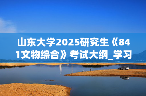 山东大学2025研究生《841文物综合》考试大纲_学习网官网