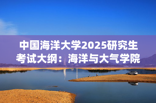 中国海洋大学2025研究生考试大纲：海洋与大气学院_学习网官网