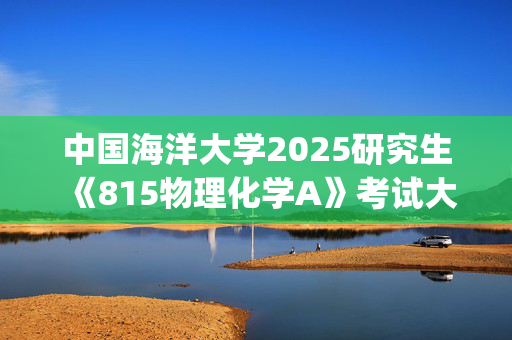 中国海洋大学2025研究生《815物理化学A》考试大纲_学习网官网