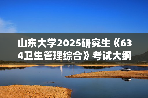 山东大学2025研究生《634卫生管理综合》考试大纲_学习网官网