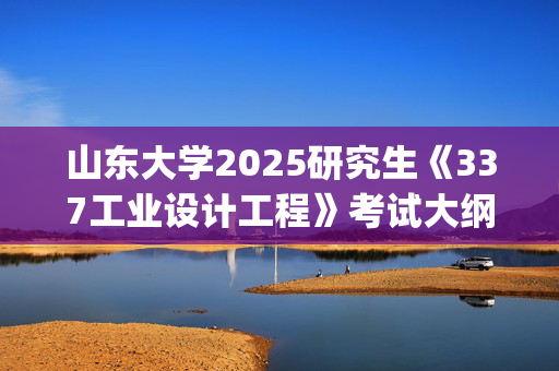 山东大学2025研究生《337工业设计工程》考试大纲_学习网官网