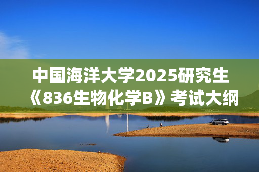 中国海洋大学2025研究生《836生物化学B》考试大纲_学习网官网