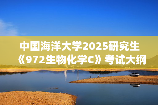 中国海洋大学2025研究生《972生物化学C》考试大纲_学习网官网