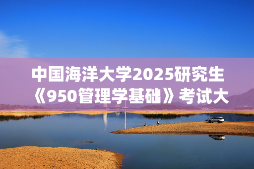 中国海洋大学2025研究生《950管理学基础》考试大纲_学习网官网