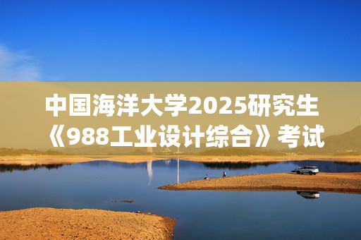 中国海洋大学2025研究生《988工业设计综合》考试大纲_学习网官网