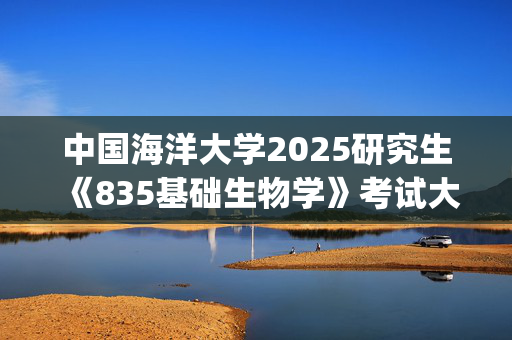 中国海洋大学2025研究生《835基础生物学》考试大纲_学习网官网