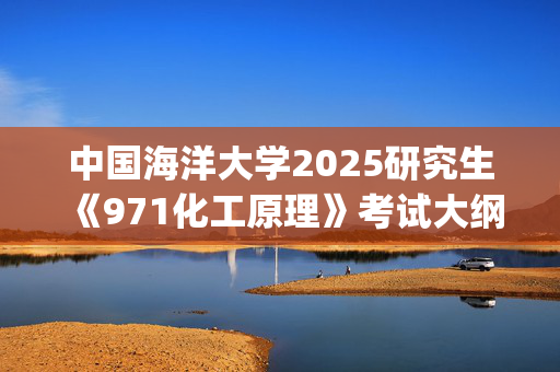 中国海洋大学2025研究生《971化工原理》考试大纲_学习网官网