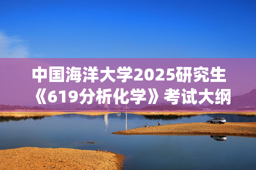 中国海洋大学2025研究生《619分析化学》考试大纲_学习网官网