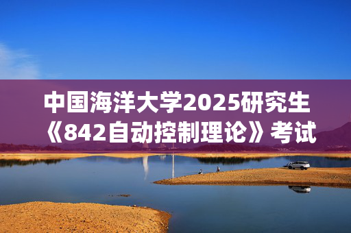 中国海洋大学2025研究生《842自动控制理论》考试大纲_学习网官网