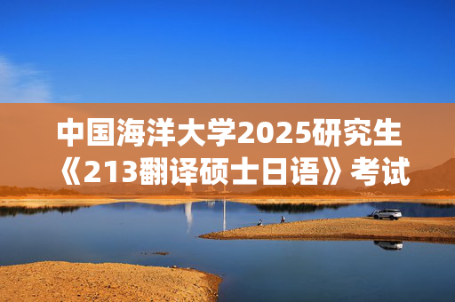 中国海洋大学2025研究生《213翻译硕士日语》考试大纲_学习网官网