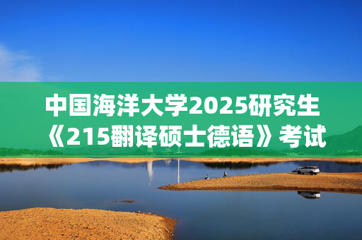 中国海洋大学2025研究生《215翻译硕士德语》考试大纲_学习网官网