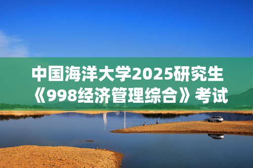 中国海洋大学2025研究生《998经济管理综合》考试大纲_学习网官网