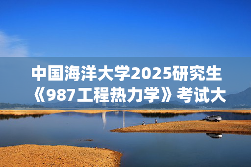 中国海洋大学2025研究生《987工程热力学》考试大纲_学习网官网