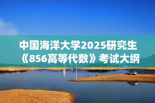 中国海洋大学2025研究生《856高等代数》考试大纲_学习网官网