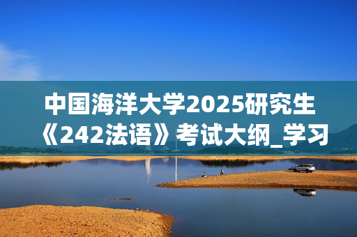 中国海洋大学2025研究生《242法语》考试大纲_学习网官网