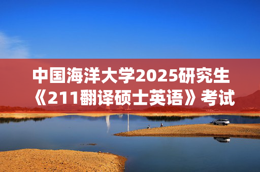 中国海洋大学2025研究生《211翻译硕士英语》考试大纲_学习网官网