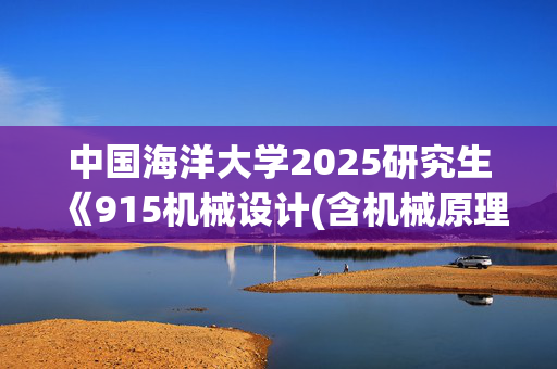 中国海洋大学2025研究生《915机械设计(含机械原理)》考试大纲_学习网官网