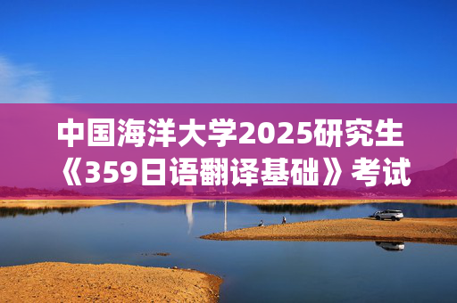 中国海洋大学2025研究生《359日语翻译基础》考试大纲_学习网官网