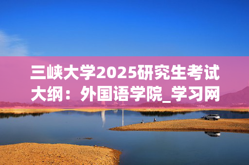 三峡大学2025研究生考试大纲：外国语学院_学习网官网