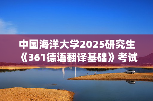 中国海洋大学2025研究生《361德语翻译基础》考试大纲_学习网官网