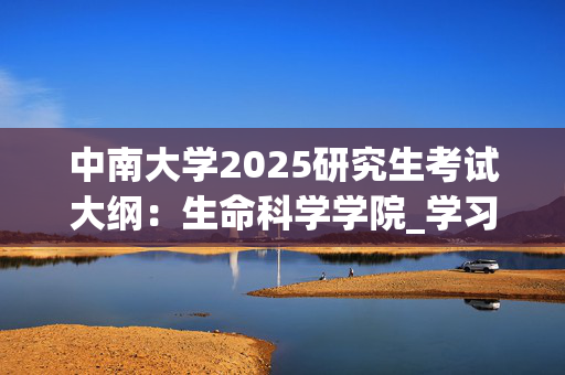 中南大学2025研究生考试大纲：生命科学学院_学习网官网