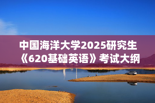 中国海洋大学2025研究生《620基础英语》考试大纲_学习网官网