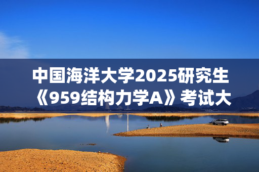 中国海洋大学2025研究生《959结构力学A》考试大纲_学习网官网