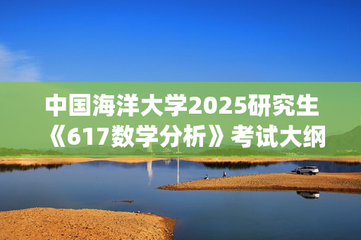 中国海洋大学2025研究生《617数学分析》考试大纲_学习网官网