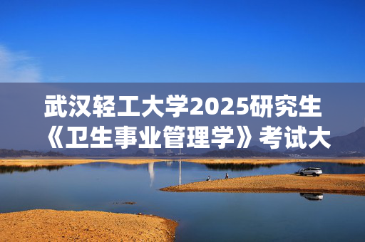 武汉轻工大学2025研究生《卫生事业管理学》考试大纲：医学与健康学院_学习网官网