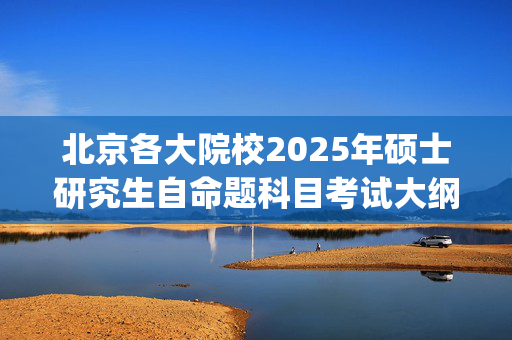 北京各大院校2025年硕士研究生自命题科目考试大纲汇总_学习网官网