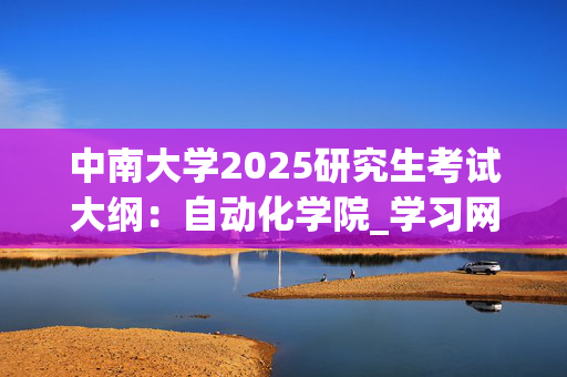 中南大学2025研究生考试大纲：自动化学院_学习网官网