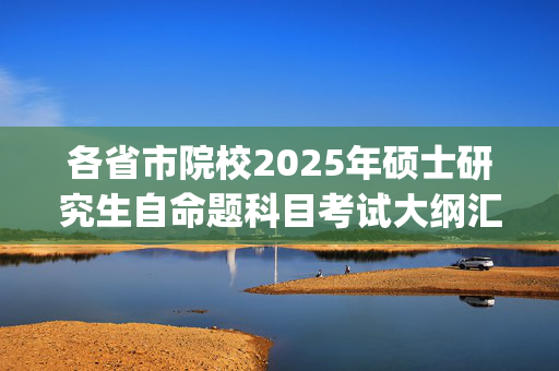 各省市院校2025年硕士研究生自命题科目考试大纲汇总_学习网官网