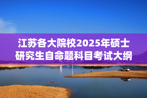 江苏各大院校2025年硕士研究生自命题科目考试大纲汇总_学习网官网