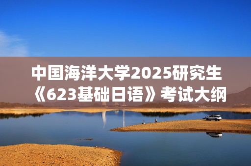 中国海洋大学2025研究生《623基础日语》考试大纲_学习网官网