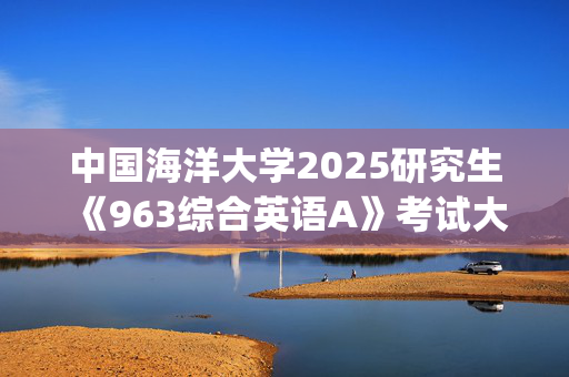 中国海洋大学2025研究生《963综合英语A》考试大纲_学习网官网