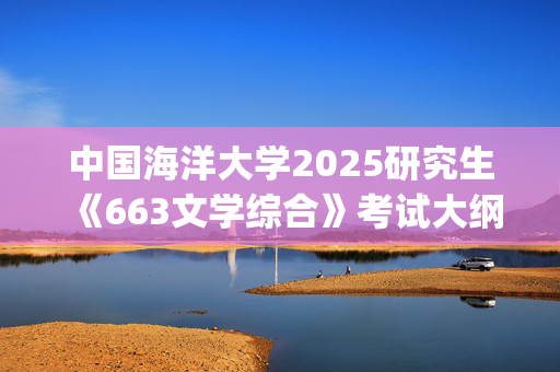 中国海洋大学2025研究生《663文学综合》考试大纲_学习网官网