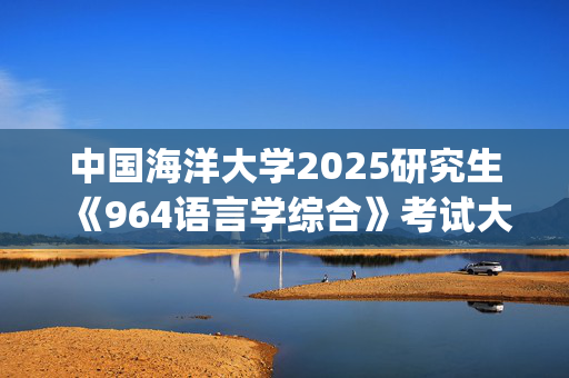 中国海洋大学2025研究生《964语言学综合》考试大纲_学习网官网