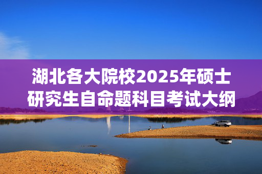 湖北各大院校2025年硕士研究生自命题科目考试大纲汇总_学习网官网