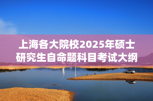 上海各大院校2025年硕士研究生自命题科目考试大纲汇总_学习网官网