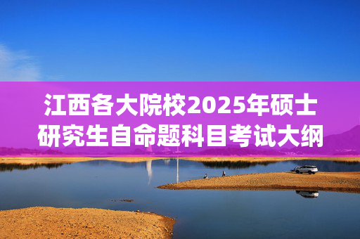 江西各大院校2025年硕士研究生自命题科目考试大纲汇总_学习网官网