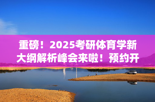 重磅！2025考研体育学新大纲解析峰会来啦！预约开始~_学习网官网