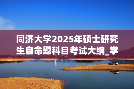 同济大学2025年硕士研究生自命题科目考试大纲_学习网官网