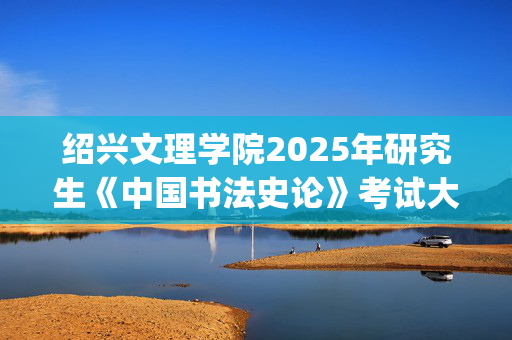 绍兴文理学院2025年研究生《中国书法史论》考试大纲_学习网官网