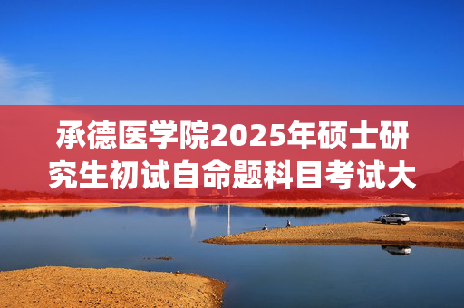 承德医学院2025年硕士研究生初试自命题科目考试大纲_学习网官网