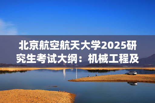 北京航空航天大学2025研究生考试大纲：机械工程及自动化学院_学习网官网