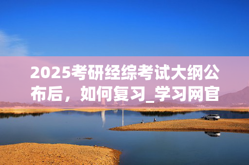 2025考研经综考试大纲公布后，如何复习_学习网官网