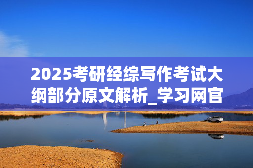 2025考研经综写作考试大纲部分原文解析_学习网官网