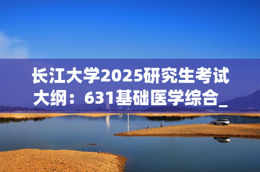 长江大学2025研究生考试大纲：631基础医学综合_学习网官网