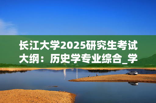 长江大学2025研究生考试大纲：历史学专业综合_学习网官网