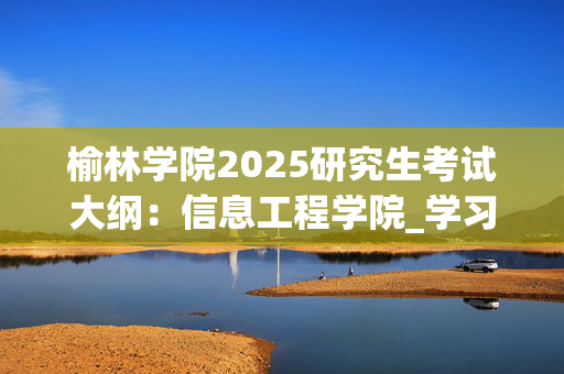 榆林学院2025研究生考试大纲：信息工程学院_学习网官网